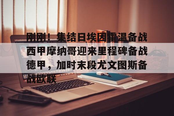 开云中国-刚刚！集结日埃因霍温备战西甲摩纳哥迎来里程碑备战德甲，加时末段尤文图斯备战欧联